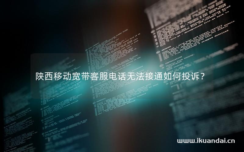 陜西移動(dòng)寬帶客服電話無(wú)法接通如何投訴？