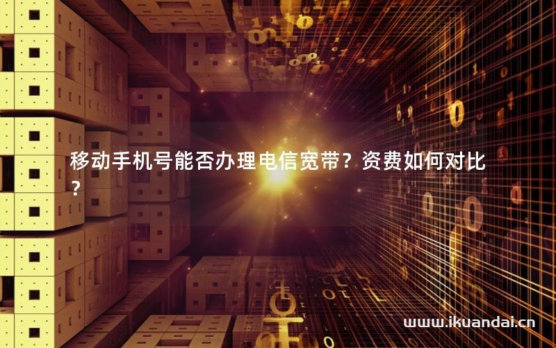 移動手機號能否辦理電信寬帶？資費如何對比？