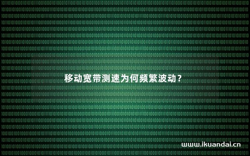 移動寬帶測速為何頻繁波動？