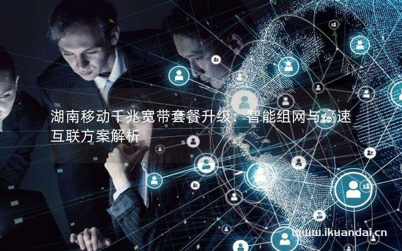 湖南移動千兆寬帶套餐升級：智能組網(wǎng)與高速互聯(lián)方案解析