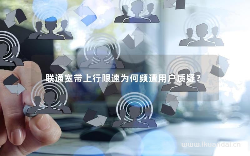 聯(lián)通寬帶上行限速為何頻遭用戶質(zhì)疑？