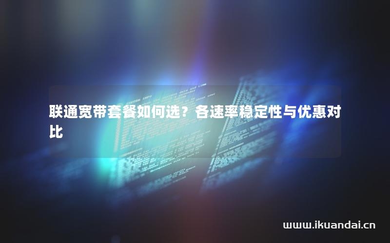聯(lián)通寬帶套餐如何選？各速率穩(wěn)定性與優(yōu)惠對比