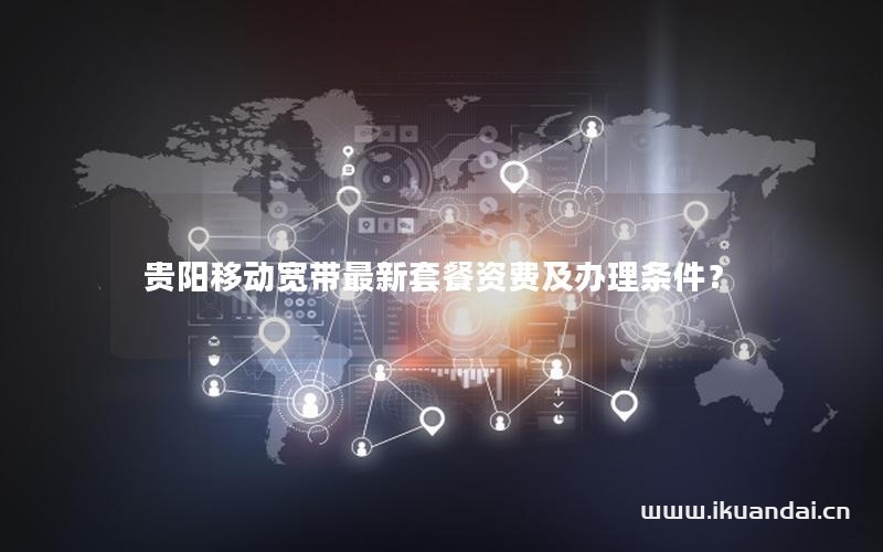 貴陽移動(dòng)寬帶最新套餐資費(fèi)及辦理?xiàng)l件？