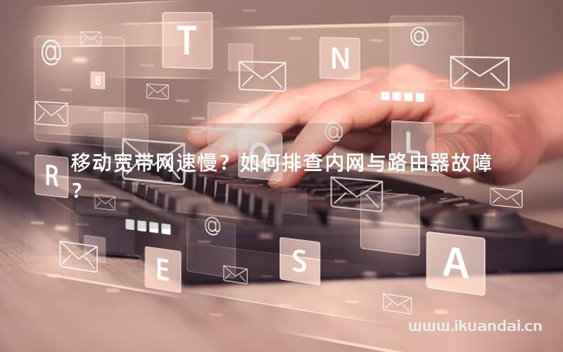 移動寬帶網(wǎng)速慢？如何排查內網(wǎng)與路由器故障？