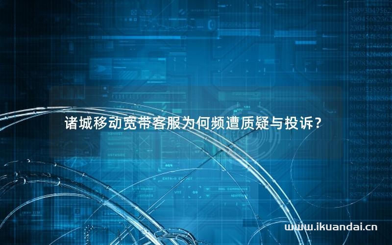 諸城移動(dòng)寬帶客服為何頻遭質(zhì)疑與投訴？