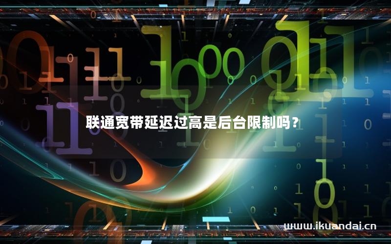 聯(lián)通寬帶延遲過高是后臺限制嗎？