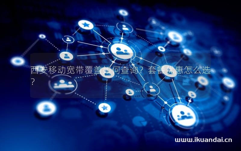 西安移動寬帶覆蓋如何查詢？套餐優(yōu)惠怎么選？