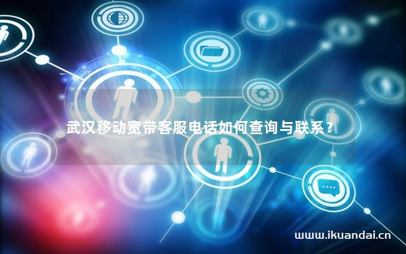 武漢移動(dòng)寬帶客服電話如何查詢與聯(lián)系？