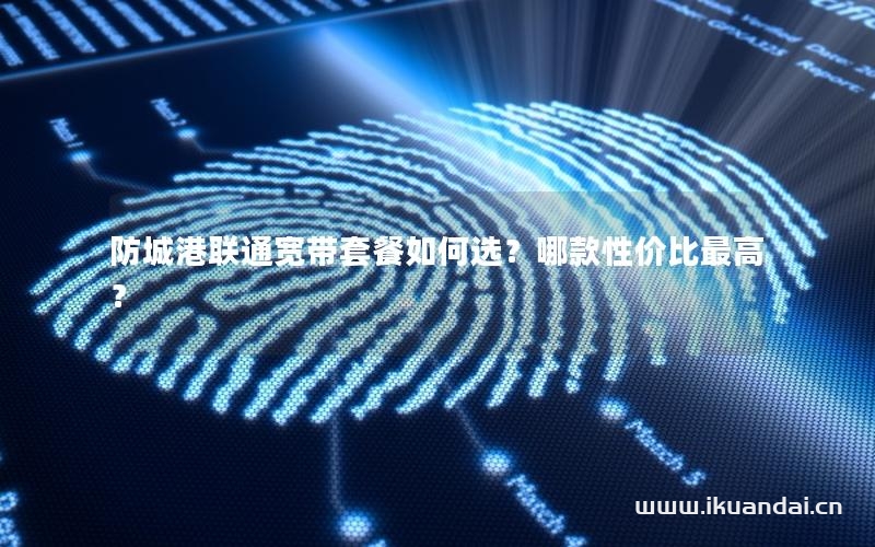 防城港聯(lián)通寬帶套餐如何選？哪款性價(jià)比最高？