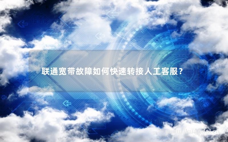 聯(lián)通寬帶故障如何快速轉(zhuǎn)接人工客服？
