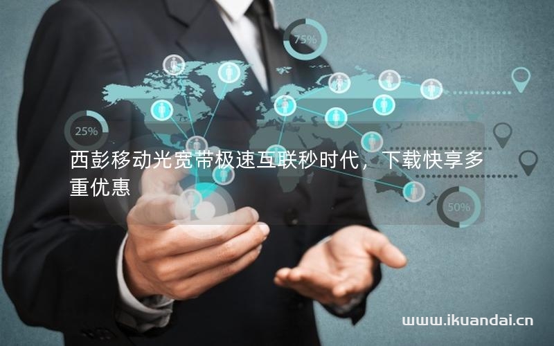 西彭移動光寬帶極速互聯秒時代，下載快享多重優(yōu)惠