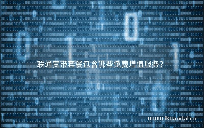 聯(lián)通寬帶套餐包含哪些免費(fèi)增值服務(wù)？