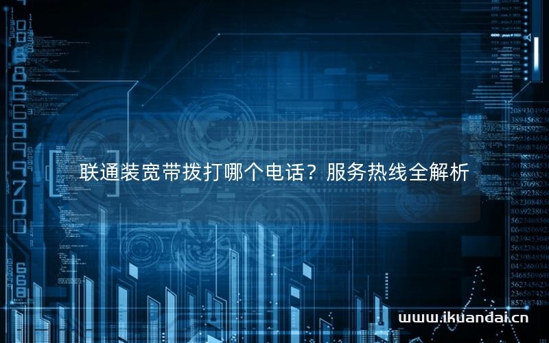 聯(lián)通裝寬帶撥打哪個(gè)電話？服務(wù)熱線全解析