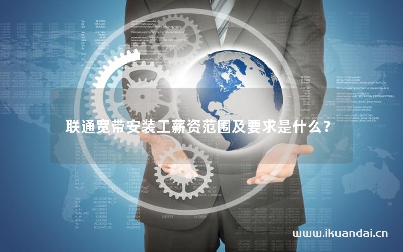 聯(lián)通寬帶安裝工薪資范圍及要求是什么？