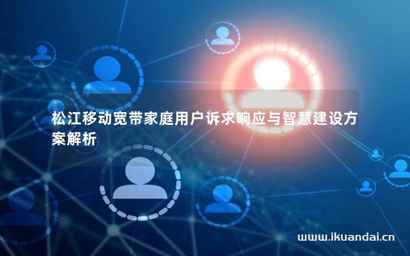 松江移動(dòng)寬帶家庭用戶訴求響應(yīng)與智慧建設(shè)方案解析