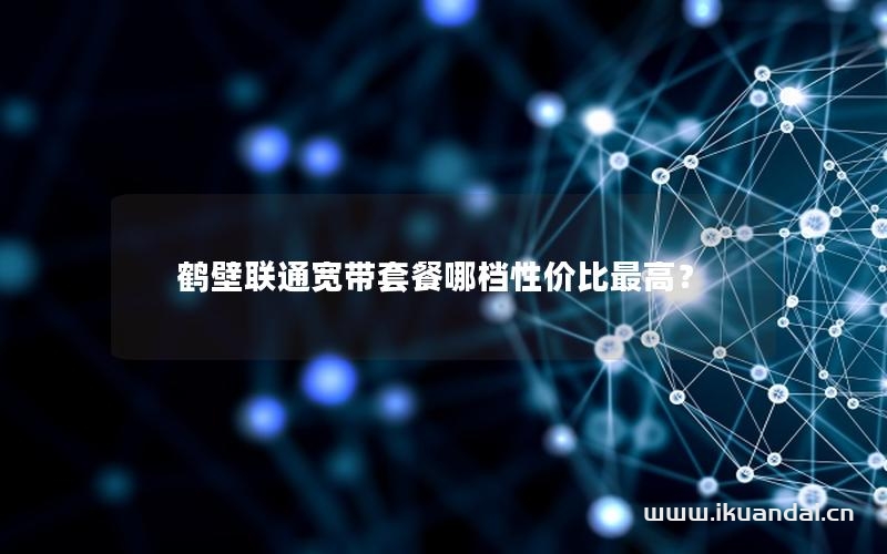 鶴壁聯(lián)通寬帶套餐哪檔性價比最高？