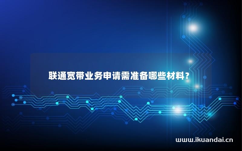 聯(lián)通寬帶業(yè)務(wù)申請(qǐng)需準(zhǔn)備哪些材料？