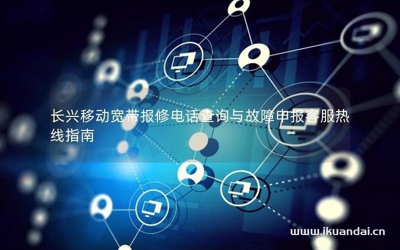 長興移動寬帶報修電話查詢與故障申報客服熱線指南