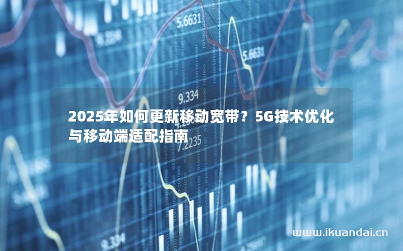 2025年如何更新移動(dòng)寬帶？5G技術(shù)優(yōu)化與移動(dòng)端適配指南