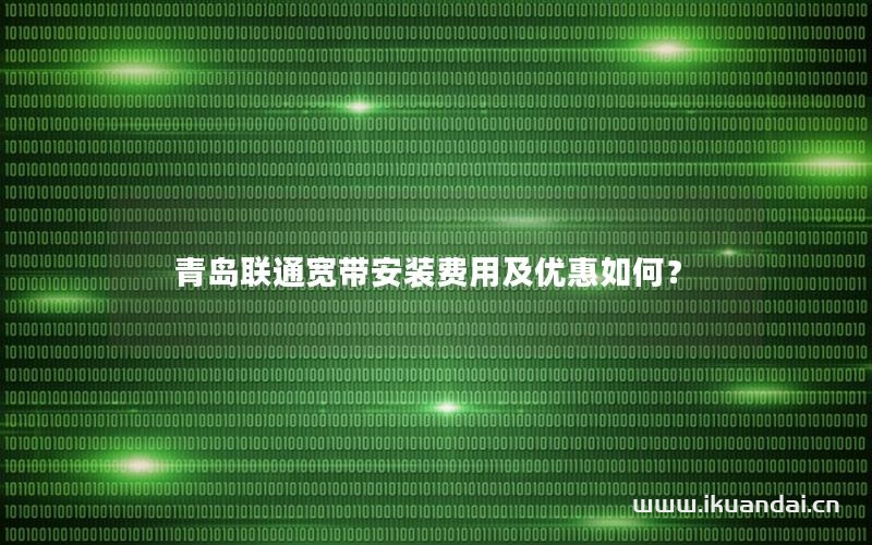 青島聯(lián)通寬帶安裝費(fèi)用及優(yōu)惠如何？