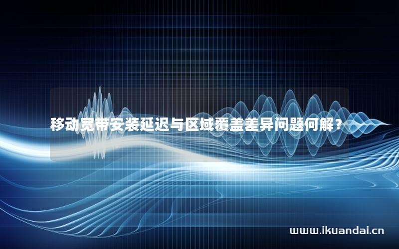 移動寬帶安裝延遲與區(qū)域覆蓋差異問題何解？