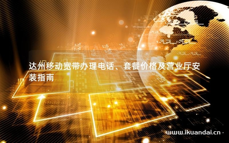 達(dá)州移動寬帶辦理電話、套餐價格及營業(yè)廳安裝指南
