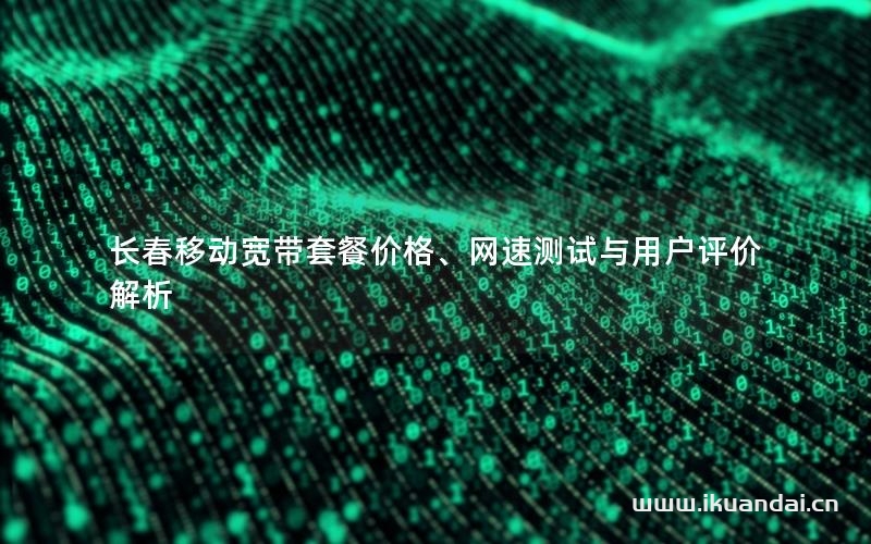 長春移動寬帶套餐價格、網(wǎng)速測試與用戶評價解析