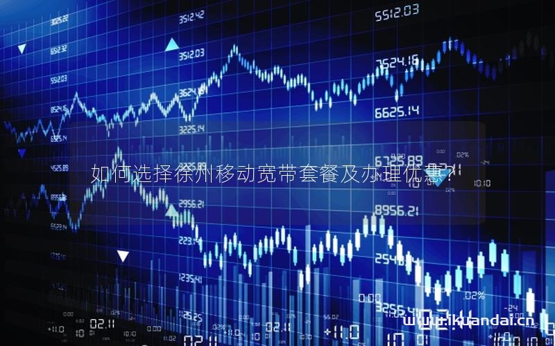 如何選擇徐州移動寬帶套餐及辦理優(yōu)惠？