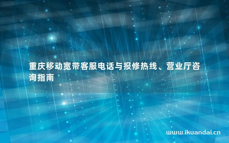 重慶移動寬帶客服電話與報修熱線、營業(yè)廳咨詢指南