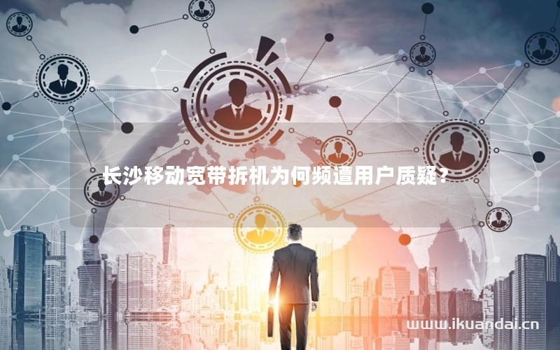 長沙移動(dòng)寬帶拆機(jī)為何頻遭用戶質(zhì)疑？