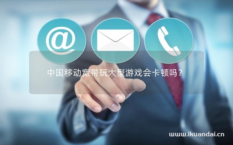 中國移動寬帶玩大型游戲會卡頓嗎？