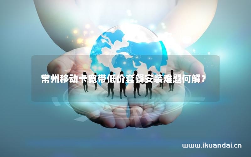 常州移動卡寬帶低價套餐安裝難題何解？