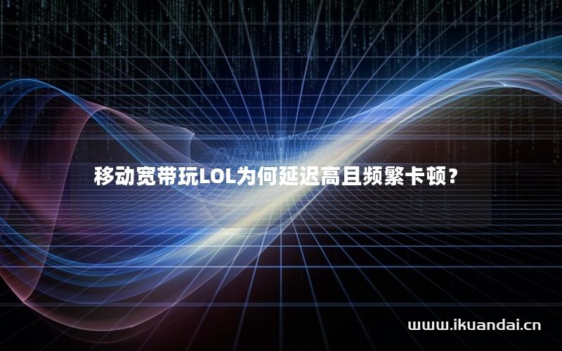 移動寬帶玩LOL為何延遲高且頻繁卡頓？