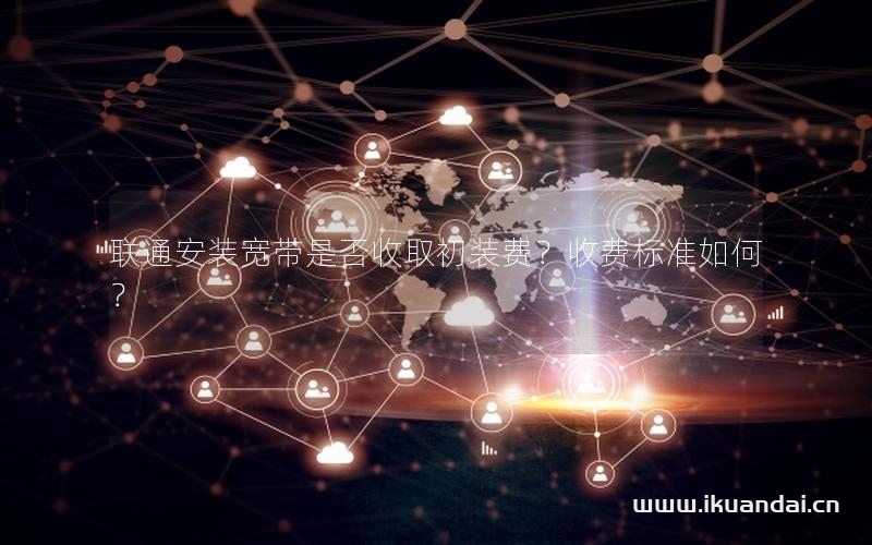 聯(lián)通安裝寬帶是否收取初裝費(fèi)？收費(fèi)標(biāo)準(zhǔn)如何？