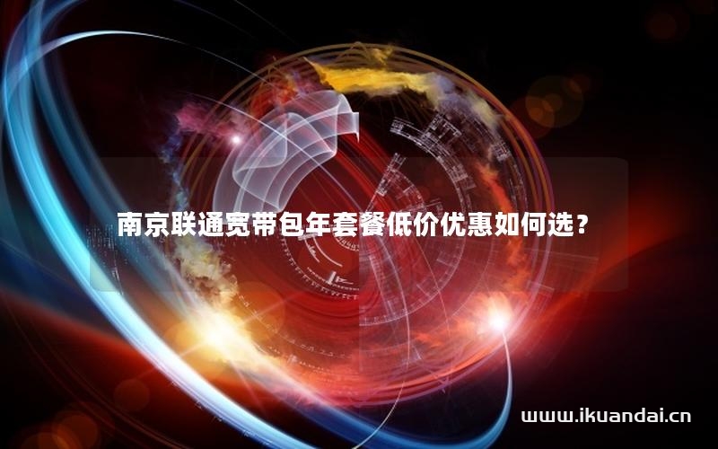 南京聯(lián)通寬帶包年套餐低價(jià)優(yōu)惠如何選？
