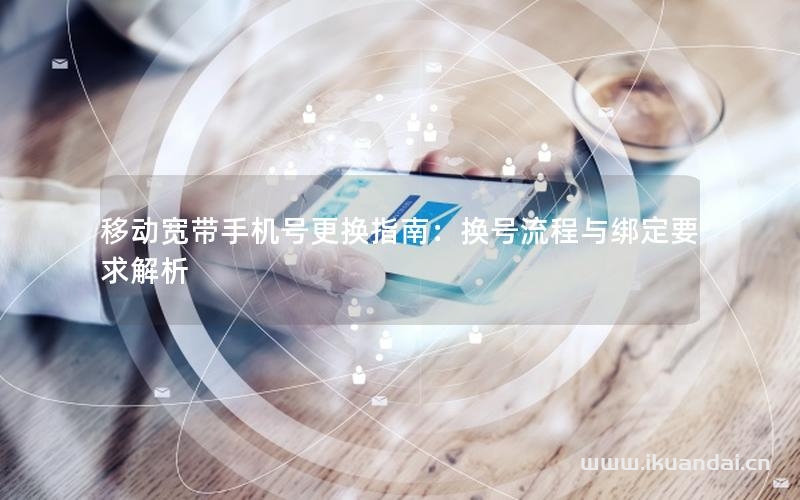 移動(dòng)寬帶手機(jī)號(hào)更換指南：換號(hào)流程與綁定要求解析