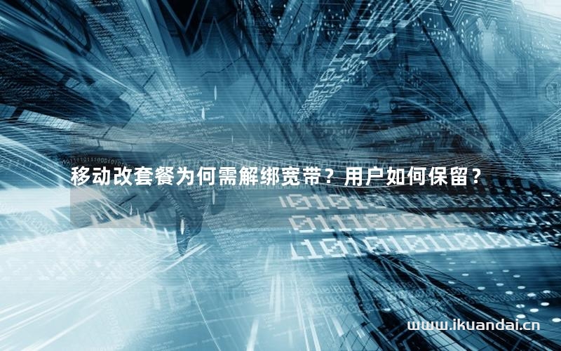 移動(dòng)改套餐為何需解綁寬帶？用戶如何保留？