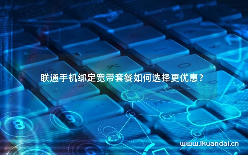 聯(lián)通手機綁定寬帶套餐如何選擇更優(yōu)惠？