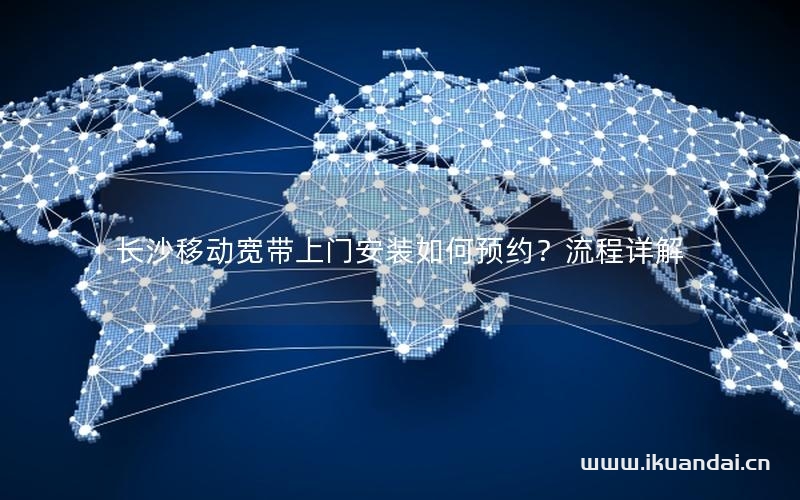 長沙移動寬帶上門安裝如何預(yù)約？流程詳解