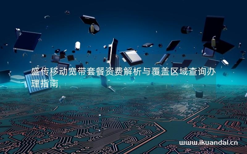 盛傳移動(dòng)寬帶套餐資費(fèi)解析與覆蓋區(qū)域查詢(xún)辦理指南