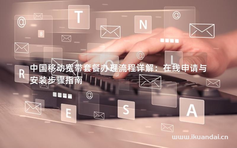 中國移動寬帶套餐辦理流程詳解：在線申請與安裝步驟指南