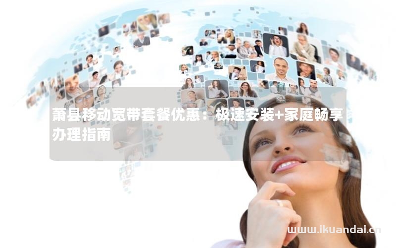 蕭縣移動(dòng)寬帶套餐優(yōu)惠：極速安裝+家庭暢享辦理指南