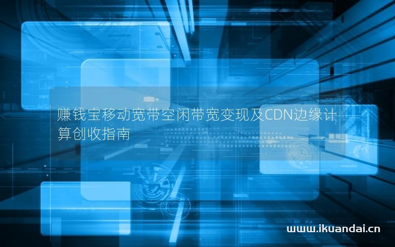 賺錢寶移動(dòng)寬帶空閑帶寬變現(xiàn)及CDN邊緣計(jì)算創(chuàng)收指南