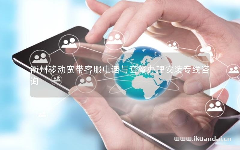 衢州移動寬帶客服電話與套餐辦理安裝專線咨詢