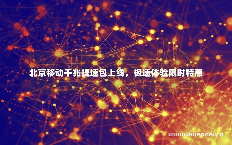 北京移動千兆提速包上線，極速體驗(yàn)限時特惠