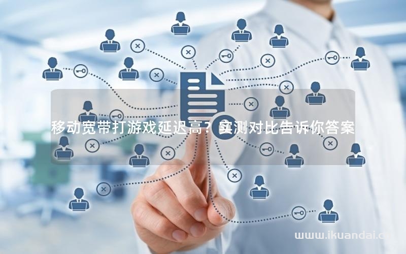 移動寬帶打游戲延遲高？實測對比告訴你答案